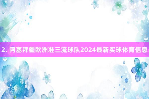 2. 阿塞拜疆欧洲准三流球队2024最新买球体育信息