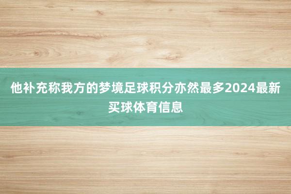 他补充称我方的梦境足球积分亦然最多2024最新买球体育信息