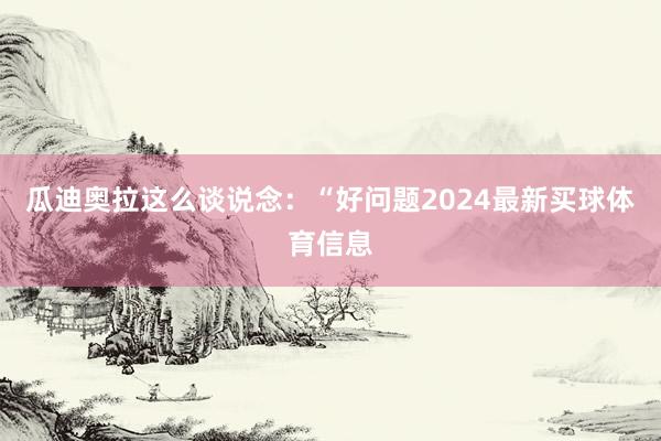 瓜迪奥拉这么谈说念：“好问题2024最新买球体育信息