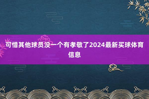 可惜其他球员没一个有孝敬了2024最新买球体育信息