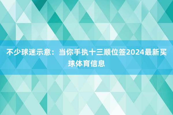 不少球迷示意：当你手执十三顺位签2024最新买球体育信息