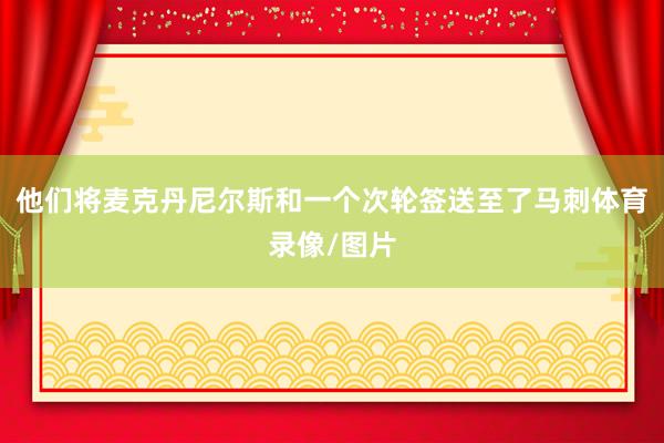 他们将麦克丹尼尔斯和一个次轮签送至了马刺体育录像/图片