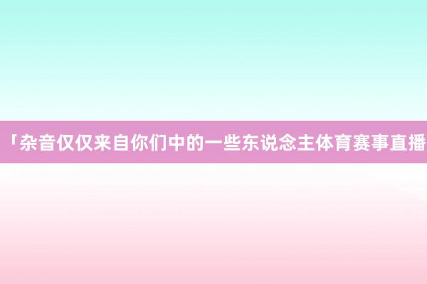 「杂音仅仅来自你们中的一些东说念主体育赛事直播