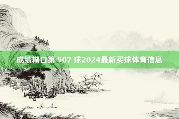 成绩糊口第 907 球2024最新买球体育信息