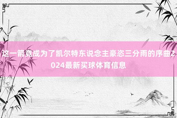 这一箭竟成为了凯尔特东说念主豪恣三分雨的序曲2024最新买球体育信息