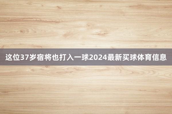 这位37岁宿将也打入一球2024最新买球体育信息