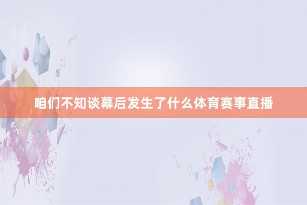 咱们不知谈幕后发生了什么体育赛事直播