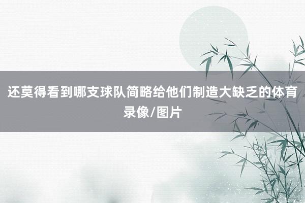 还莫得看到哪支球队简略给他们制造大缺乏的体育录像/图片