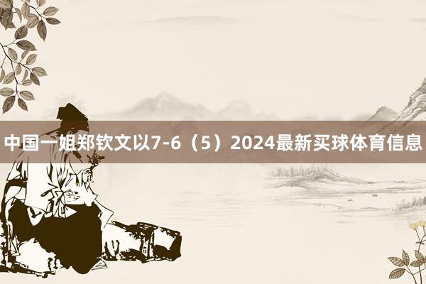 中国一姐郑钦文以7-6（5）2024最新买球体育信息