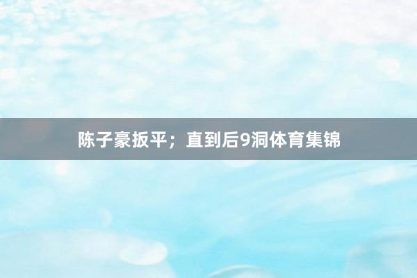 陈子豪扳平；直到后9洞体育集锦