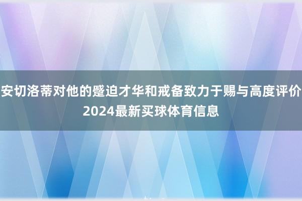 安切洛蒂对他的蹙迫才华和戒备致力于赐与高度评价2024最新买球体育信息