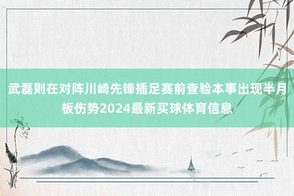 武磊则在对阵川崎先锋插足赛前查验本事出现半月板伤势2024最新买球体育信息