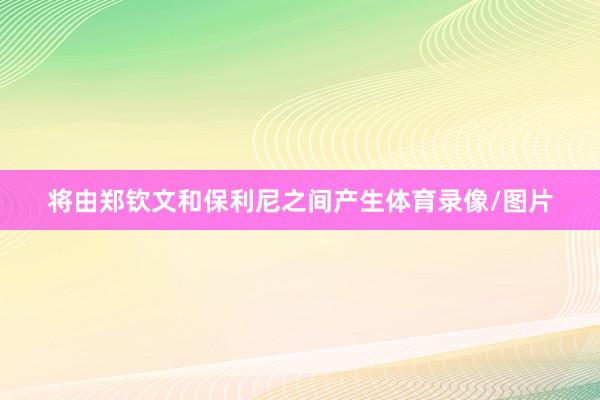 将由郑钦文和保利尼之间产生体育录像/图片